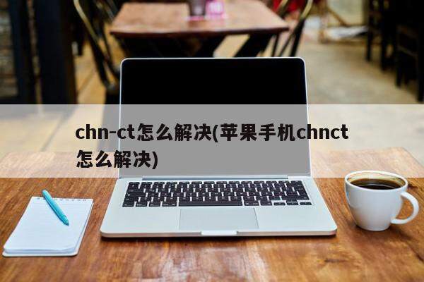 chn-ct怎么解决(苹果手机chnct怎么解决)