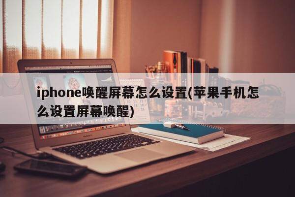 iphone唤醒屏幕怎么设置(苹果手机怎么设置屏幕唤醒)