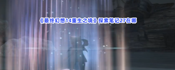 最终幻想14重生之境探索笔记27在哪？探索笔记27收集方法分享