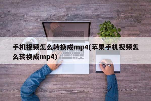 手机视频怎么转换成mp4(苹果手机视频怎么转换成mp4)