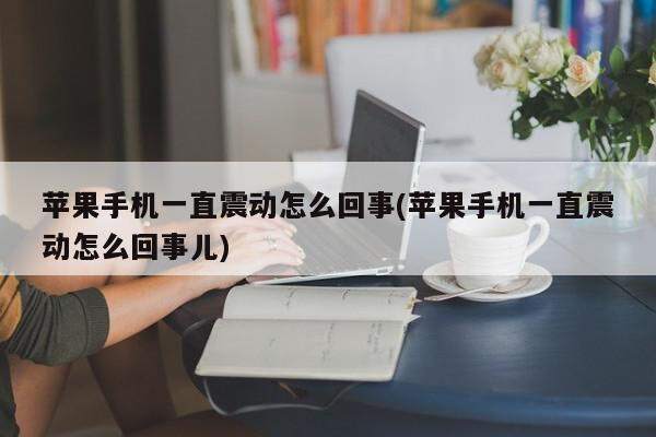 苹果手机一直震动怎么回事(苹果手机一直震动怎么回事儿)