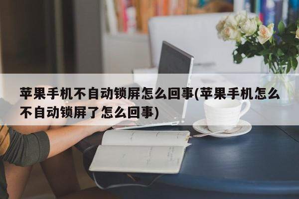 苹果手机不自动锁屏怎么回事(苹果手机怎么不自动锁屏了怎么回事)