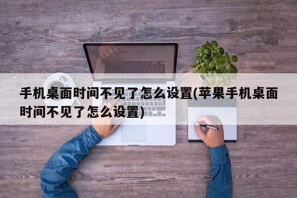 手机桌面时间不见了怎么设置(苹果手机桌面时间不见了怎么设置)