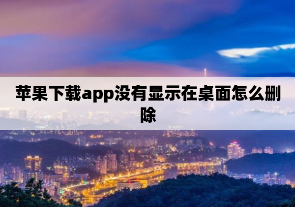 苹果下载app没有显示在桌面怎么删除