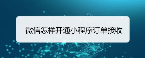 微信怎样开通小程序订单接收