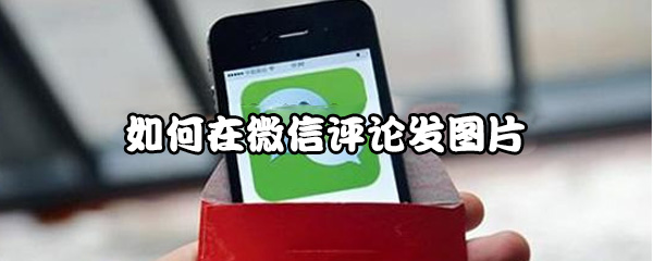 微信朋友圈评论发图片怎么操作？微信发表情包方法介绍