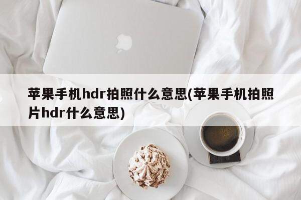 苹果手机hdr拍照什么意思(苹果手机拍照片hdr什么意思)