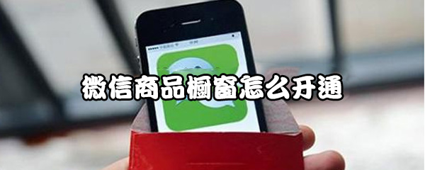 微信商品橱窗怎样使用？商品橱窗开通流程介绍