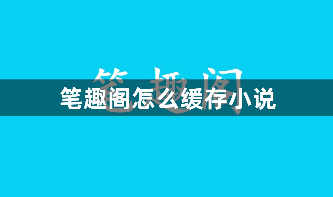 笔趣阁缓存小说的最新操作技巧