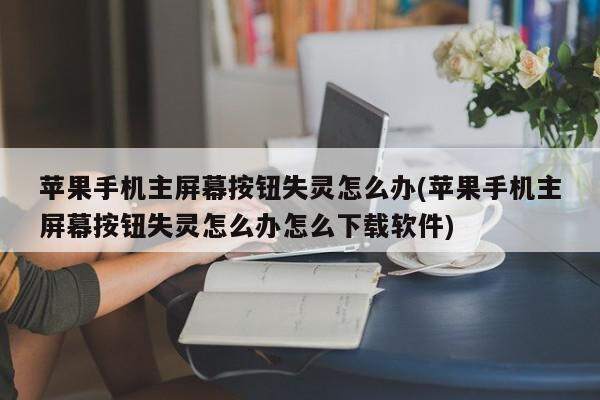 苹果手机主屏幕按钮失灵怎么办(苹果手机主屏幕按钮失灵怎么办怎么下载软件)