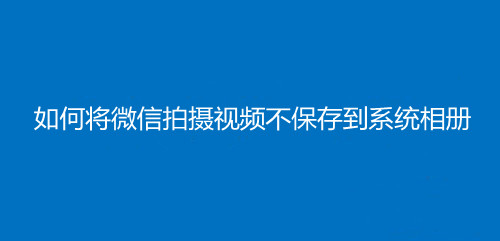 如何将微信拍摄视频不保存到系统相册