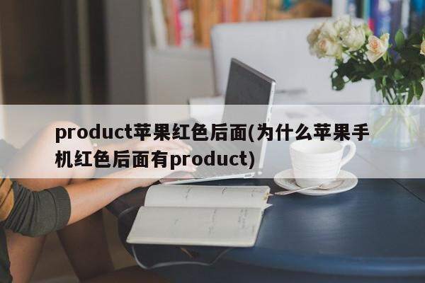 product苹果红色后面(为什么苹果手机红色后面有product)