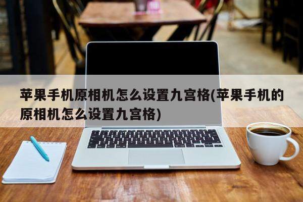 苹果手机原相机怎么设置九宫格(苹果手机的原相机怎么设置九宫格)