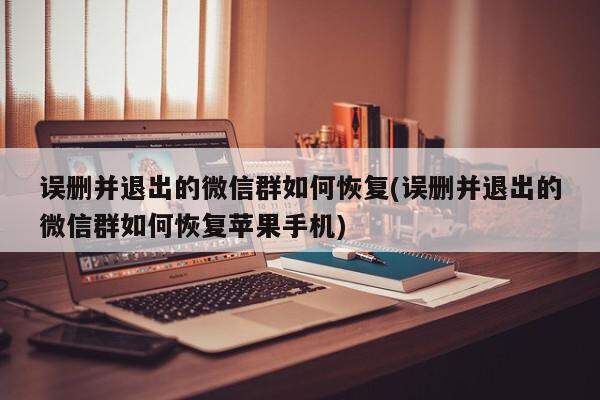 误删并退出的微信群如何恢复(误删并退出的微信群如何恢复苹果手机)