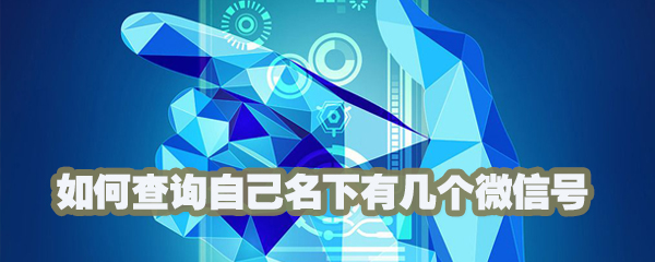 怎样查询名下有几个微信？查询自己名下微信号方法说明