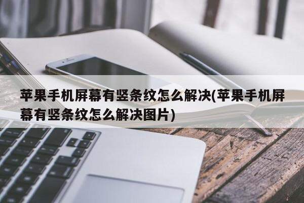 苹果手机屏幕有竖条纹怎么解决(苹果手机屏幕有竖条纹怎么解决图片)