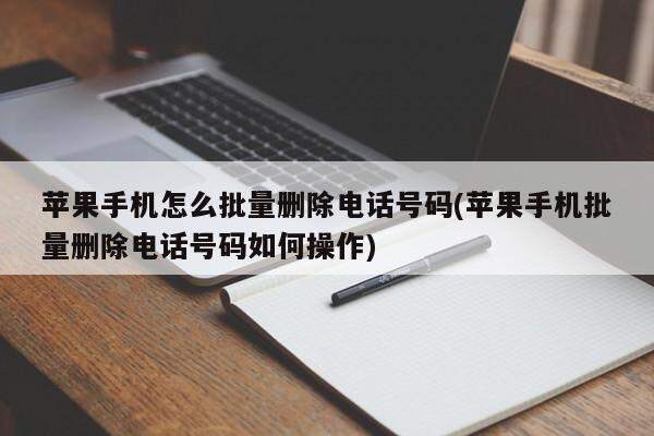 苹果手机怎么批量删除电话号码(苹果手机批量删除电话号码如何操作)