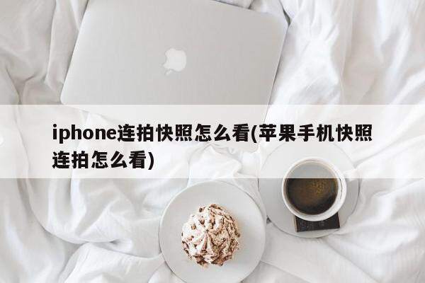 iphone连拍快照怎么看(苹果手机快照连拍怎么看)