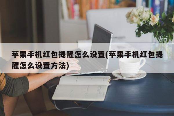 苹果手机红包提醒怎么设置(苹果手机红包提醒怎么设置方法)