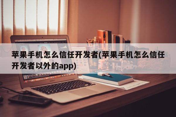 苹果手机怎么信任开发者(苹果手机怎么信任开发者以外的app)