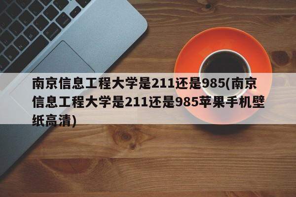 南京信息工程大学是211还是985(南京信息工程大学是211还是985苹果手机壁纸高清)