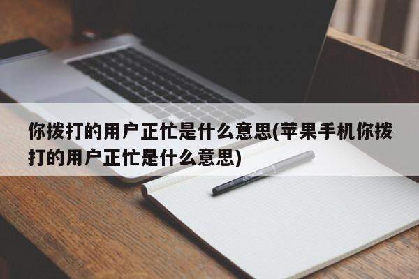 你拨打的用户正忙是什么意思(苹果手机你拨打的用户正忙是什么意思)