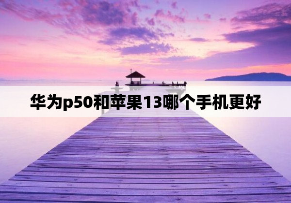 华为p50和苹果13哪个手机更好