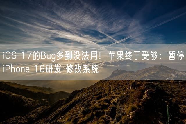 iOS 17的Bug多到没法用！苹果终于受够：暂停iPhone 16研发 修改系统