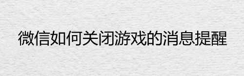 微信如何关闭游戏的消息提醒