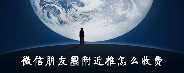 微信朋友圈附近推怎样收费？附近推收费详情一览