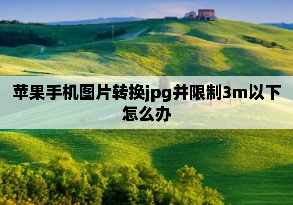 苹果手机图片转换jpg并限制3m以下怎么办