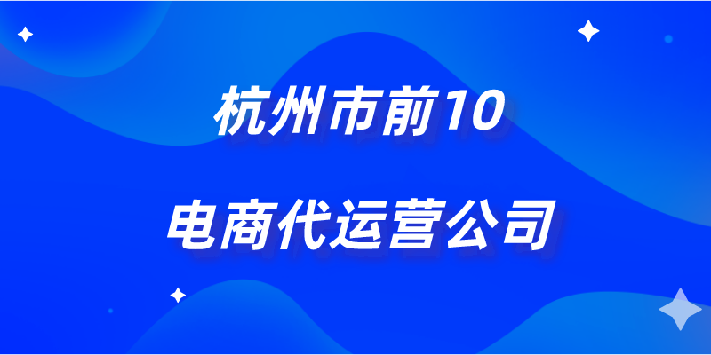 杭州天猫代运营哪家好？正规淘宝代运营公司排行榜前十