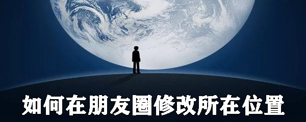 朋友圈所在位置如何修改？朋友圈所在位置修改方法介绍