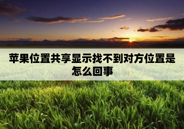 苹果位置共享显示找不到对方位置是怎么回事