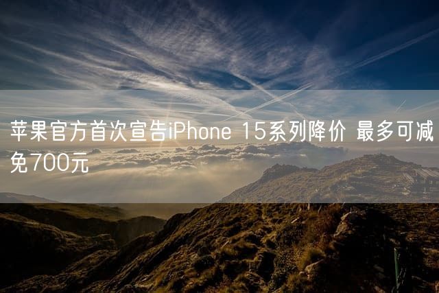 苹果官方首次宣告iPhone 15系列降价 最多可减免700元