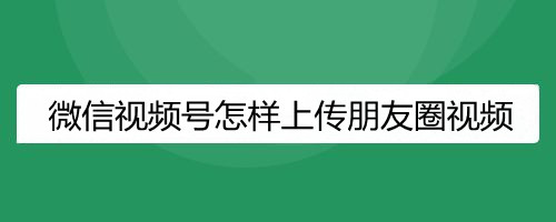 微信视频号怎样上传朋友圈视频