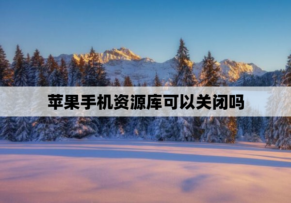 苹果手机资源库可以关闭吗