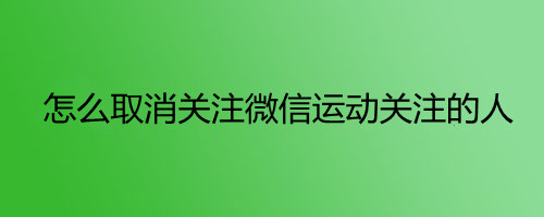 怎么取消关注微信运动关注的人