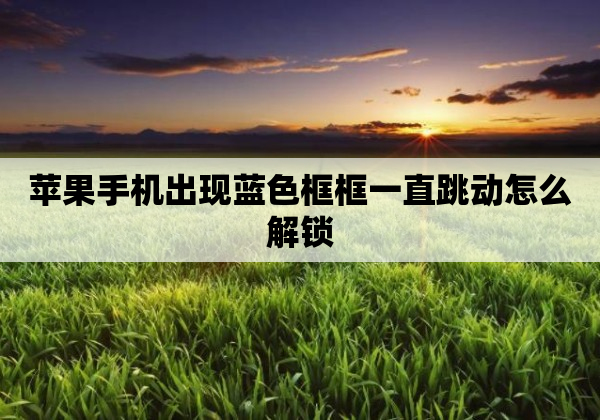 苹果手机出现蓝色框框一直跳动怎么解锁