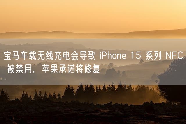 宝马车载无线充电会导致 iPhone 15 系列 NFC 被禁用，苹果承诺将修复