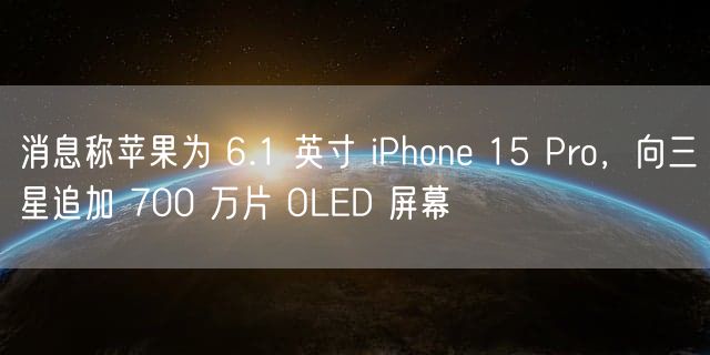 消息称苹果为 6.1 英寸 iPhone 15 Pro，向三星追加 700 万片 OLED 屏幕