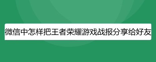 微信中怎样把王者荣耀游戏战报分享给好友