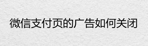 微信支付页的广告如何关闭