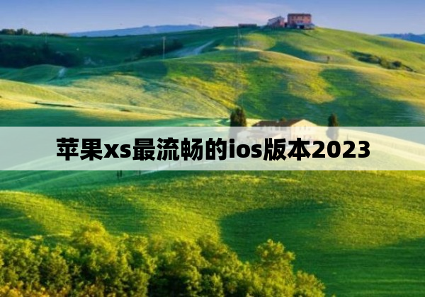 苹果xs最流畅的ios版本2023