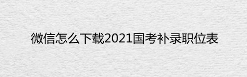 微信怎么下载2021国考补录职位表