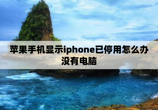 苹果手机显示iphone已停用怎么办没有电脑