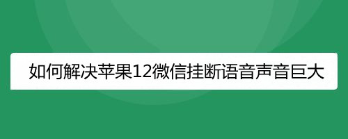 如何解决苹果12微信挂断语音声音巨大