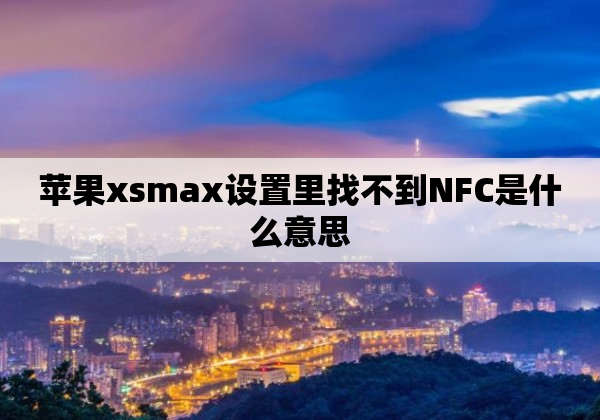 苹果xsmax设置里找不到NFC是什么意思