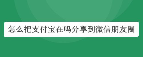 怎么把支付宝在吗分享到微信朋友圈