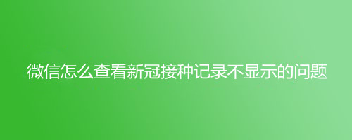 微信怎么查看新冠接种记录不显示的问题